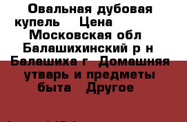 Овальная дубовая купель. › Цена ­ 25 000 - Московская обл., Балашихинский р-н, Балашиха г. Домашняя утварь и предметы быта » Другое   